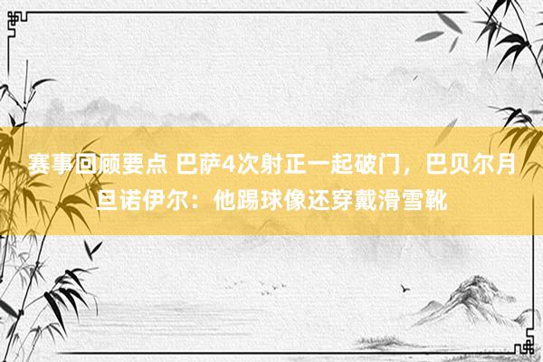 赛事回顾要点 巴萨4次射正一起破门，巴贝尔月旦诺伊尔：他踢球像还穿戴滑雪靴