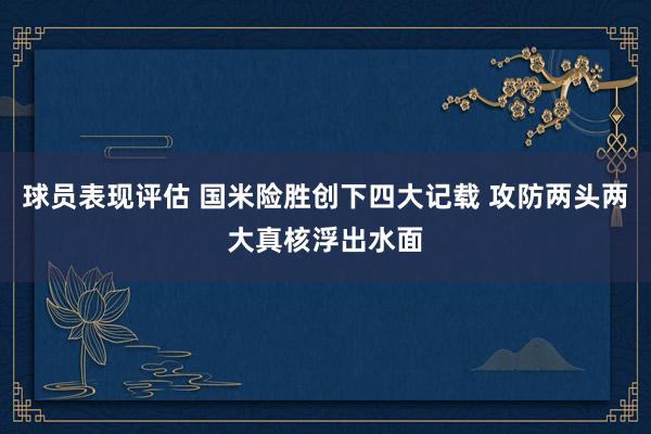 球员表现评估 国米险胜创下四大记载 攻防两头两大真核浮出水面