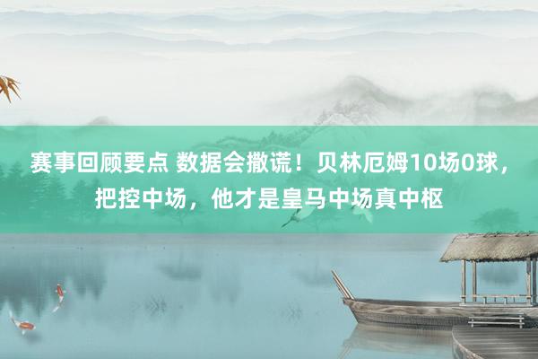 赛事回顾要点 数据会撒谎！贝林厄姆10场0球，把控中场，他才是皇马中场真中枢