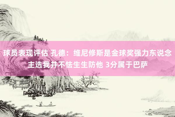 球员表现评估 孔德：维尼修斯是金球奖强力东说念主选我并不怯生生防他 3分属于巴萨