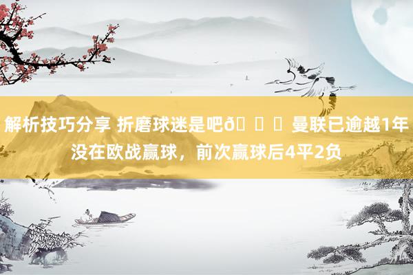 解析技巧分享 折磨球迷是吧😖曼联已逾越1年没在欧战赢球，前次赢球后4平2负