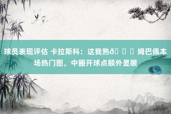 球员表现评估 卡拉斯科：这我熟😅姆巴佩本场热门图，中圈开球点额外显眼