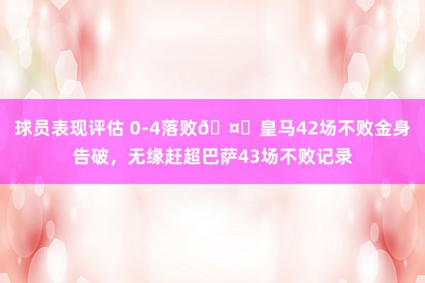 球员表现评估 0-4落败🤕皇马42场不败金身告破，无缘赶超巴萨43场不败记录