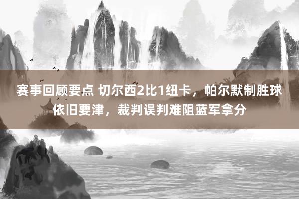 赛事回顾要点 切尔西2比1纽卡，帕尔默制胜球依旧要津，裁判误判难阻蓝军拿分