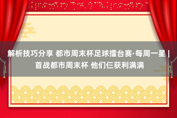 解析技巧分享 都市周末杯足球擂台赛·每周一星 | 首战都市周末杯 他们仨获利满满