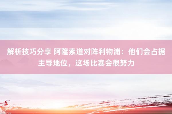 解析技巧分享 阿隆索道对阵利物浦：他们会占据主导地位，这场比赛会很努力