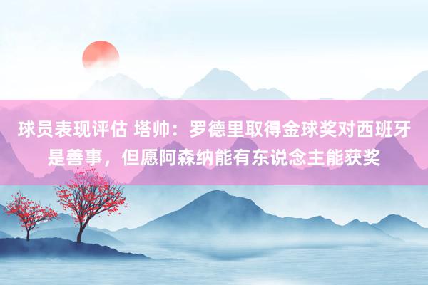 球员表现评估 塔帅：罗德里取得金球奖对西班牙是善事，但愿阿森纳能有东说念主能获奖