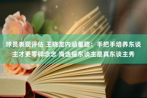 球员表现评估 王晓龙内涵董路：手把手培养东谈主才更零碎念念 海选摇东谈主是真东谈主秀