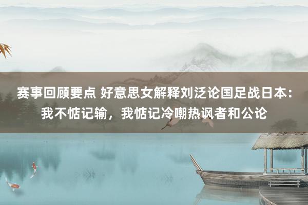 赛事回顾要点 好意思女解释刘泛论国足战日本：我不惦记输，我惦记冷嘲热讽者和公论