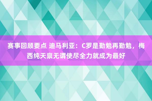 赛事回顾要点 迪马利亚：C罗是勤勉再勤勉，梅西纯天禀无谓使尽全力就成为最好