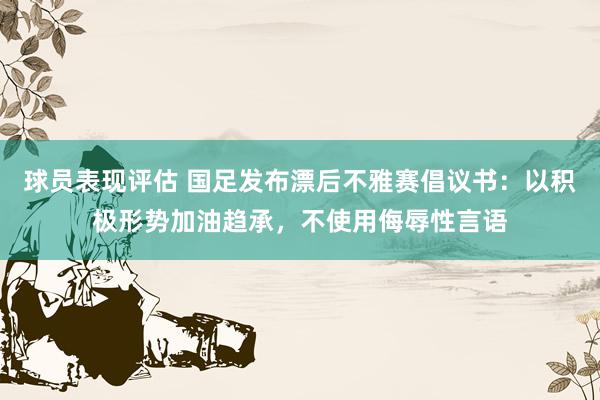 球员表现评估 国足发布漂后不雅赛倡议书：以积极形势加油趋承，不使用侮辱性言语