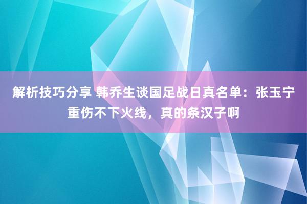 解析技巧分享 韩乔生谈国足战日真名单：张玉宁重伤不下火线，真的条汉子啊