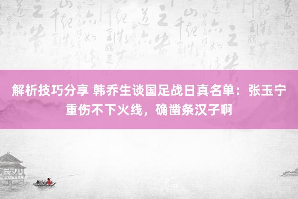 解析技巧分享 韩乔生谈国足战日真名单：张玉宁重伤不下火线，确凿条汉子啊