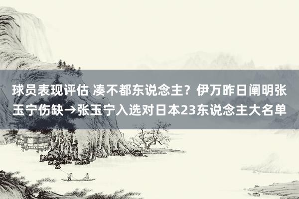 球员表现评估 凑不都东说念主？伊万昨日阐明张玉宁伤缺→张玉宁入选对日本23东说念主大名单