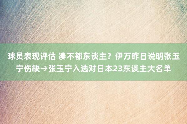 球员表现评估 凑不都东谈主？伊万昨日说明张玉宁伤缺→张玉宁入选对日本23东谈主大名单