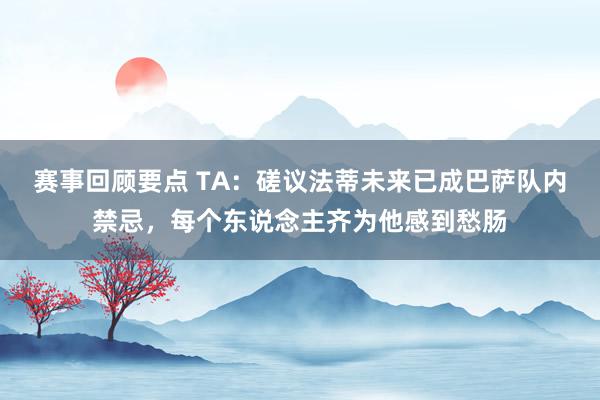 赛事回顾要点 TA：磋议法蒂未来已成巴萨队内禁忌，每个东说念主齐为他感到愁肠