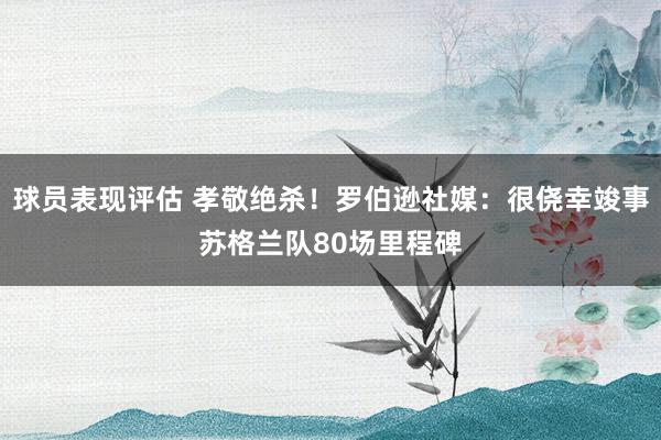 球员表现评估 孝敬绝杀！罗伯逊社媒：很侥幸竣事苏格兰队80场里程碑