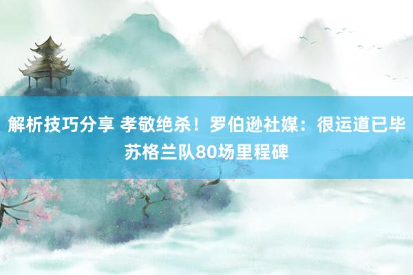 解析技巧分享 孝敬绝杀！罗伯逊社媒：很运道已毕苏格兰队80场里程碑