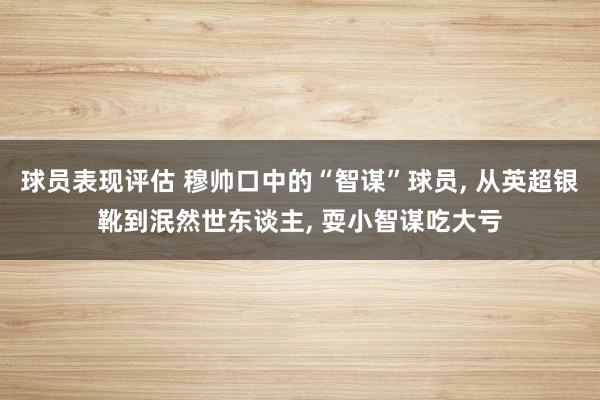 球员表现评估 穆帅口中的“智谋”球员, 从英超银靴到泯然世东谈主, 耍小智谋吃大亏