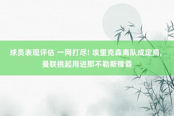 球员表现评估 一网打尽! 埃里克森离队成定局, 曼联挑起用进那不勒斯锋霸