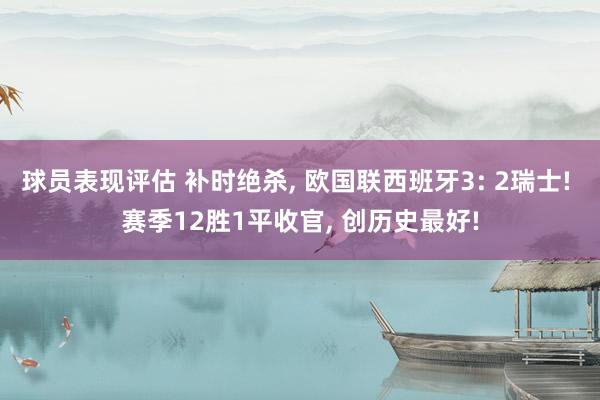 球员表现评估 补时绝杀, 欧国联西班牙3: 2瑞士! 赛季12胜1平收官, 创历史最好!