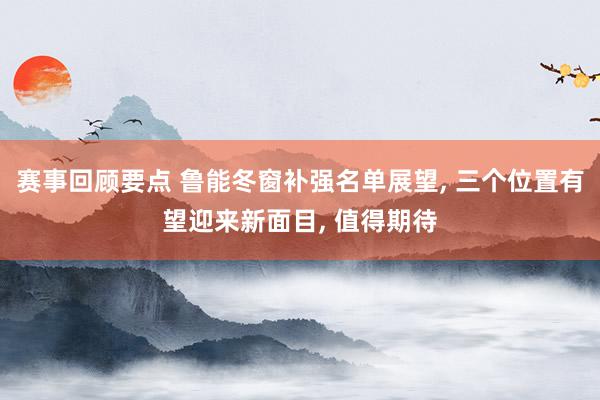 赛事回顾要点 鲁能冬窗补强名单展望, 三个位置有望迎来新面目, 值得期待