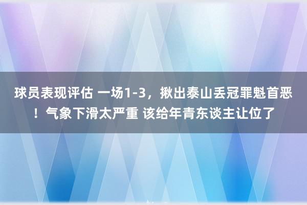 球员表现评估 一场1-3，揪出泰山丢冠罪魁首恶！气象下滑太严重 该给年青东谈主让位了