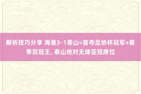 解析技巧分享 海港3-1泰山=首夺足协杯冠军+赛季双冠王, 泰山绝对无缘亚冠席位