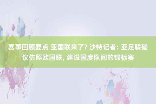 赛事回顾要点 亚国联来了? 沙特记者: 亚足联磋议仿照欧国联, 建设国度队间的锦标赛