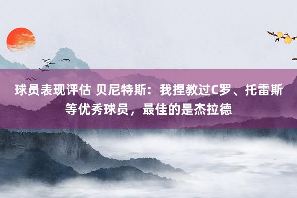 球员表现评估 贝尼特斯：我捏教过C罗、托雷斯等优秀球员，最佳的是杰拉德