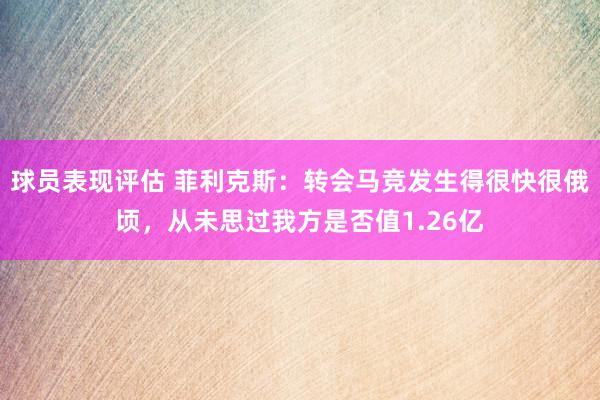 球员表现评估 菲利克斯：转会马竞发生得很快很俄顷，从未思过我方是否值1.26亿