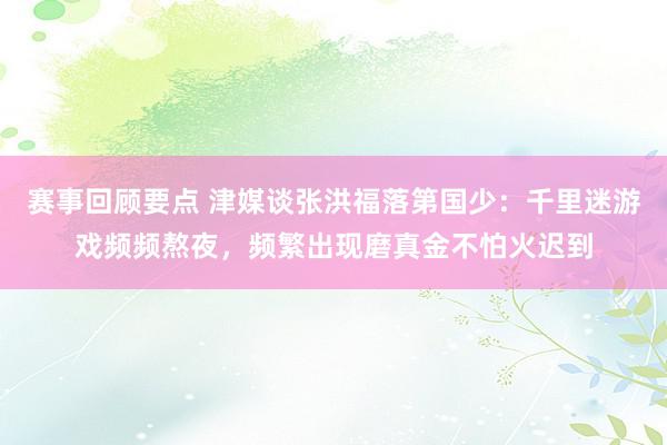 赛事回顾要点 津媒谈张洪福落第国少：千里迷游戏频频熬夜，频繁出现磨真金不怕火迟到