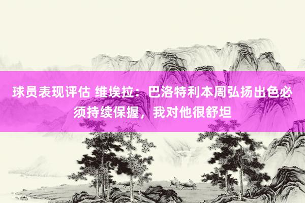 球员表现评估 维埃拉：巴洛特利本周弘扬出色必须持续保握，我对他很舒坦