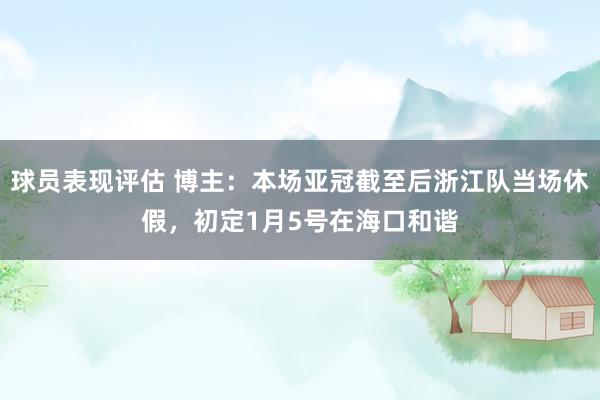 球员表现评估 博主：本场亚冠截至后浙江队当场休假，初定1月5号在海口和谐