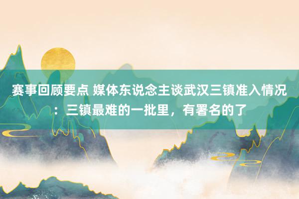 赛事回顾要点 媒体东说念主谈武汉三镇准入情况：三镇最难的一批里，有署名的了