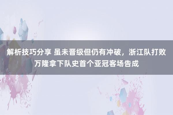 解析技巧分享 虽未晋级但仍有冲破，浙江队打败万隆拿下队史首个亚冠客场告成