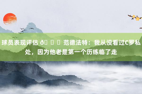 球员表现评估 🙈范德法特：我从没看过C罗私处，因为他老是第一个历练临了走