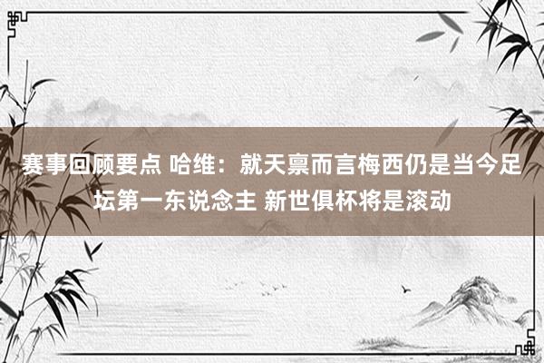 赛事回顾要点 哈维：就天禀而言梅西仍是当今足坛第一东说念主 新世俱杯将是滚动