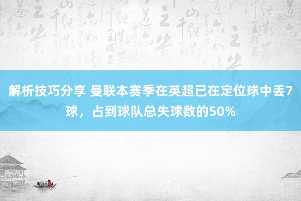 解析技巧分享 曼联本赛季在英超已在定位球中丢7球，占到球队总失球数的50%