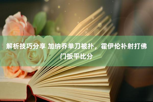 解析技巧分享 加纳乔单刀被扑，霍伊伦补射打佛门扳平比分