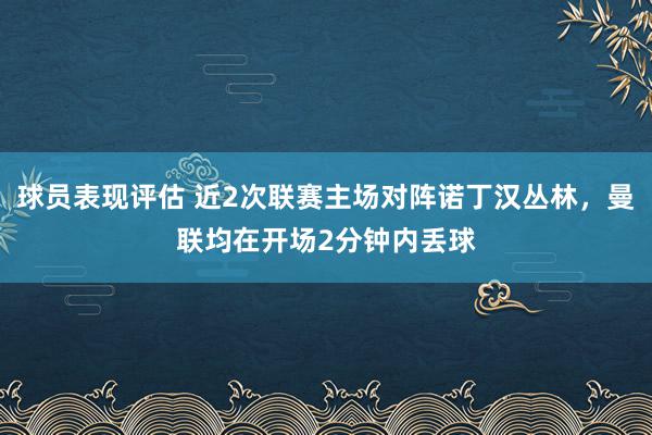 球员表现评估 近2次联赛主场对阵诺丁汉丛林，曼联均在开场2分钟内丢球