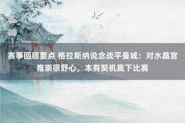 赛事回顾要点 格拉斯纳说念战平曼城：对水晶宫推崇很舒心，本有契机赢下比赛