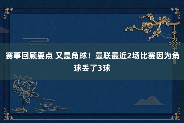 赛事回顾要点 又是角球！曼联最近2场比赛因为角球丢了3球