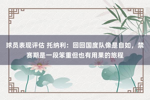 球员表现评估 托纳利：回回国度队像是自如，禁赛期是一段笨重但也有用果的旅程