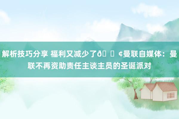 解析技巧分享 福利又减少了😢曼联自媒体：曼联不再资助责任主谈主员的圣诞派对