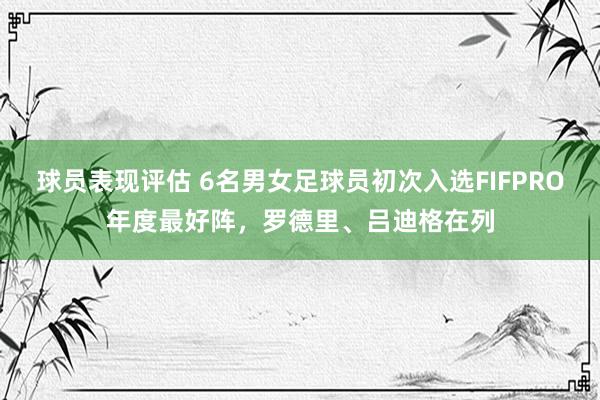 球员表现评估 6名男女足球员初次入选FIFPRO年度最好阵，罗德里、吕迪格在列