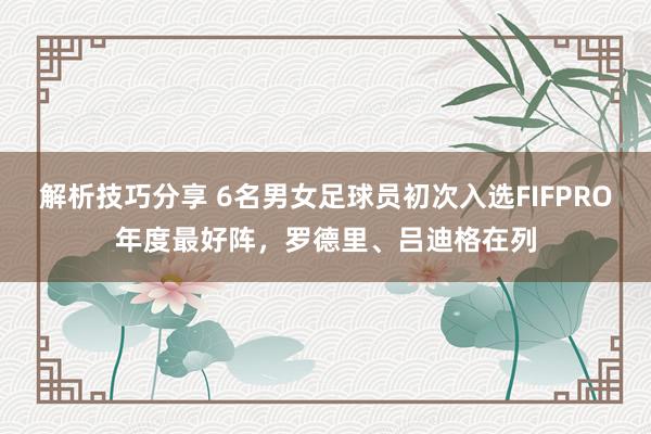 解析技巧分享 6名男女足球员初次入选FIFPRO年度最好阵，罗德里、吕迪格在列