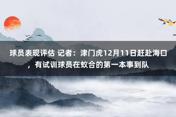 球员表现评估 记者：津门虎12月11日赶赴海口，有试训球员在蚁合的第一本事到队