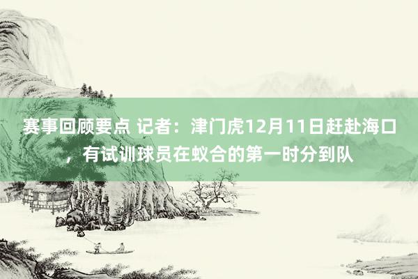 赛事回顾要点 记者：津门虎12月11日赶赴海口，有试训球员在蚁合的第一时分到队