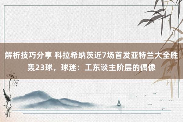 解析技巧分享 科拉希纳茨近7场首发亚特兰大全胜轰23球，球迷：工东谈主阶层的偶像